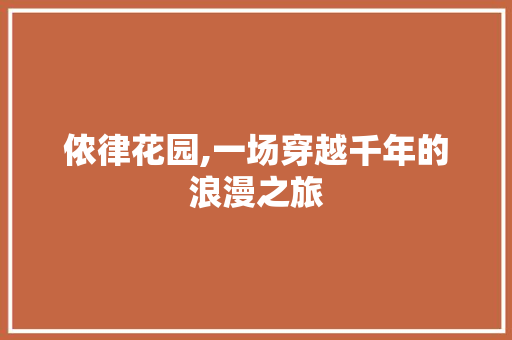 侬律花园,一场穿越千年的浪漫之旅
