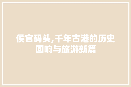 侯官码头,千年古港的历史回响与旅游新篇  第1张