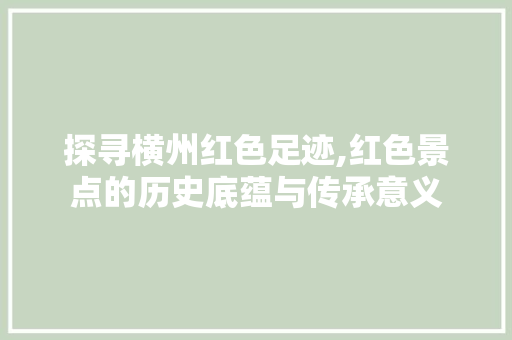 探寻横州红色足迹,红色景点的历史底蕴与传承意义  第1张