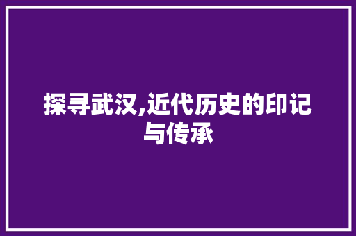 探寻武汉,近代历史的印记与传承