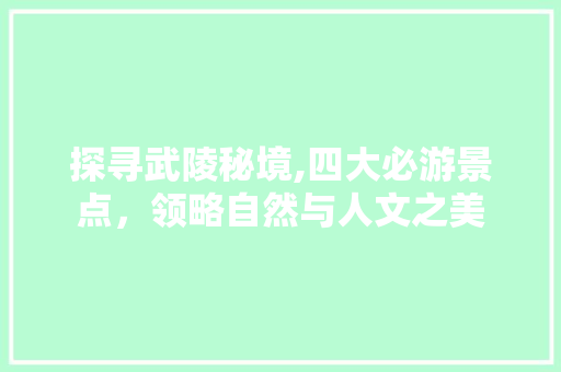 探寻武陵秘境,四大必游景点，领略自然与人文之美