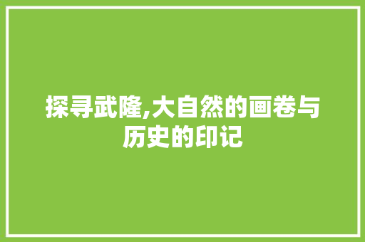 探寻武隆,大自然的画卷与历史的印记