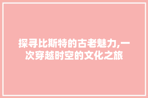 探寻比斯特的古老魅力,一次穿越时空的文化之旅  第1张