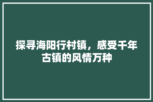 探寻海阳行村镇，感受千年古镇的风情万种