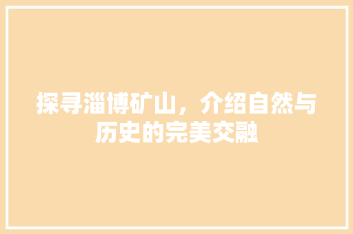 探寻淄博矿山，介绍自然与历史的完美交融