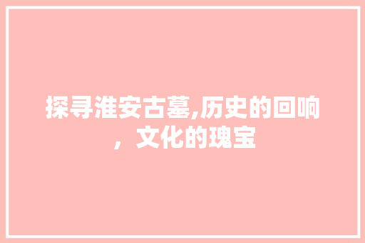 探寻淮安古墓,历史的回响，文化的瑰宝