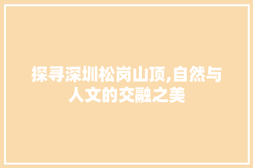 探寻深圳松岗山顶,自然与人文的交融之美
