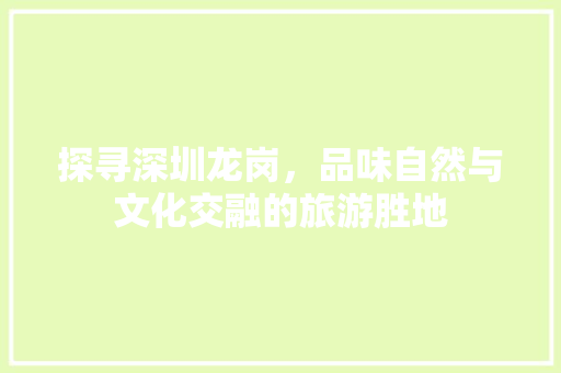 探寻深圳龙岗，品味自然与文化交融的旅游胜地