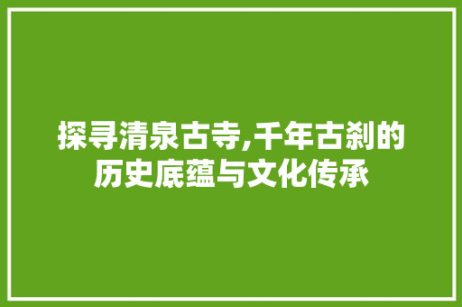 探寻清泉古寺,千年古刹的历史底蕴与文化传承