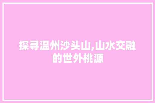 探寻温州沙头山,山水交融的世外桃源  第1张