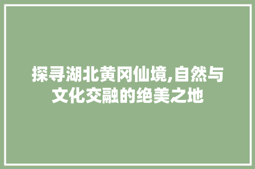 探寻湖北黄冈仙境,自然与文化交融的绝美之地