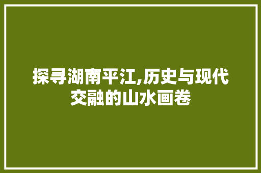 探寻湖南平江,历史与现代交融的山水画卷  第1张