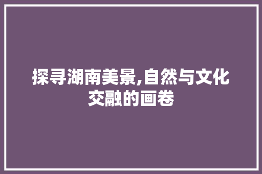 探寻湖南美景,自然与文化交融的画卷  第1张