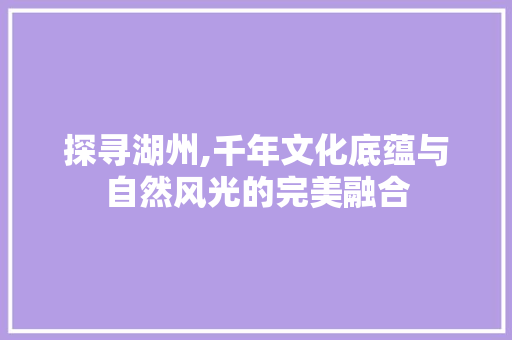 探寻湖州,千年文化底蕴与自然风光的完美融合