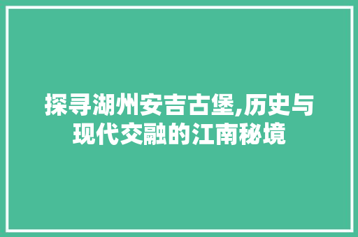 探寻湖州安吉古堡,历史与现代交融的江南秘境