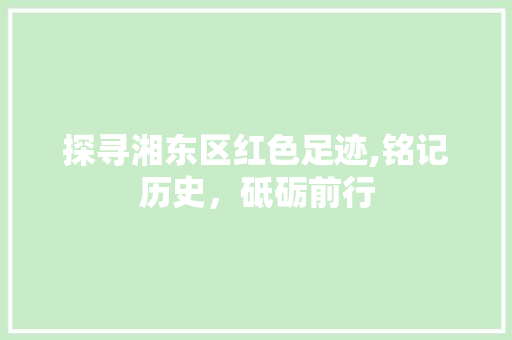 探寻湘东区红色足迹,铭记历史，砥砺前行