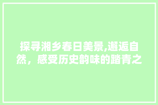 探寻湘乡春日美景,邂逅自然，感受历史韵味的踏青之旅