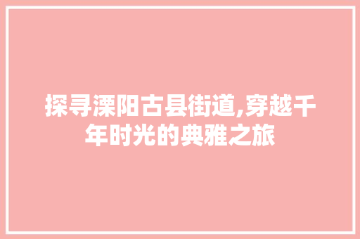 探寻溧阳古县街道,穿越千年时光的典雅之旅