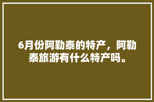 6月份阿勒泰的特产，阿勒泰旅游有什么特产吗。