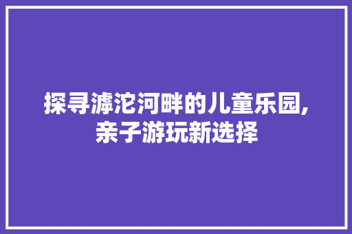 探寻滹沱河畔的儿童乐园,亲子游玩新选择
