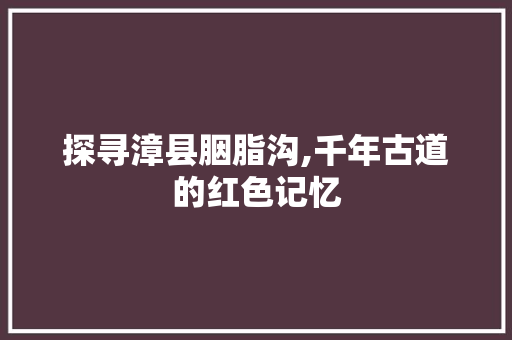 探寻漳县胭脂沟,千年古道的红色记忆