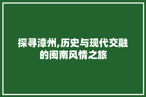探寻漳州,历史与现代交融的闽南风情之旅