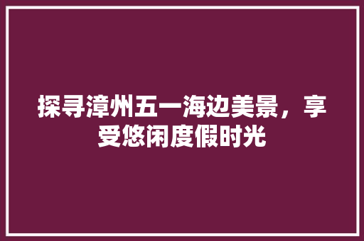 探寻漳州五一海边美景，享受悠闲度假时光
