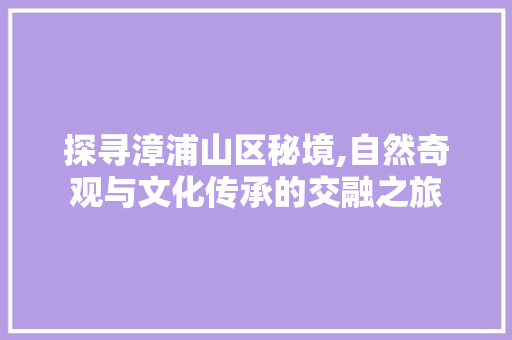 探寻漳浦山区秘境,自然奇观与文化传承的交融之旅