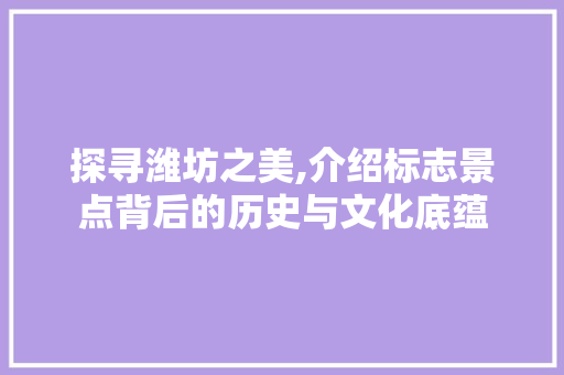 探寻潍坊之美,介绍标志景点背后的历史与文化底蕴