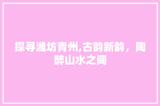 探寻潍坊青州,古韵新韵，陶醉山水之间