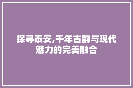 探寻泰安,千年古韵与现代魅力的完美融合