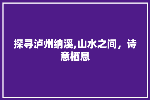 探寻泸州纳溪,山水之间，诗意栖息