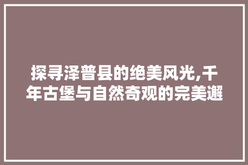 探寻泽普县的绝美风光,千年古堡与自然奇观的完美邂逅