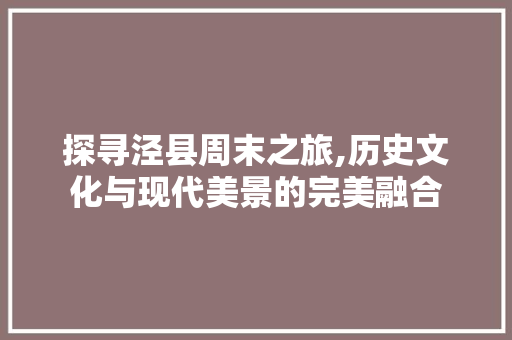 探寻泾县周末之旅,历史文化与现代美景的完美融合