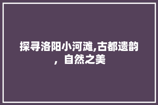 探寻洛阳小河滩,古都遗韵，自然之美