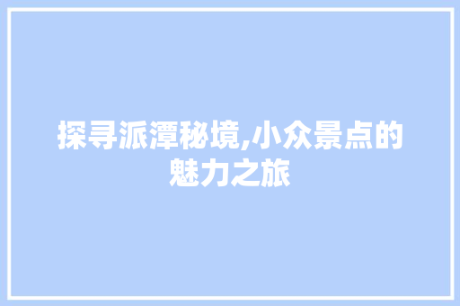 探寻派潭秘境,小众景点的魅力之旅