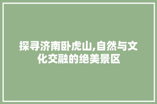 探寻济南卧虎山,自然与文化交融的绝美景区