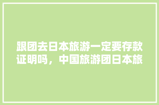 跟团去日本旅游一定要存款证明吗，中国旅游团日本旅游攻略。