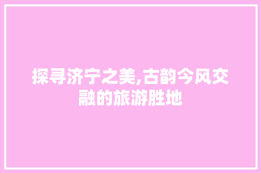 探寻济宁之美,古韵今风交融的旅游胜地