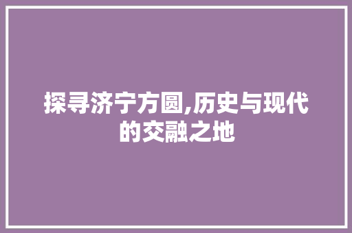 探寻济宁方圆,历史与现代的交融之地