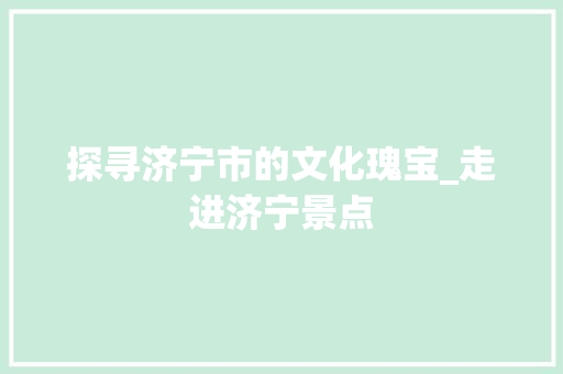 探寻济宁市的文化瑰宝_走进济宁景点
