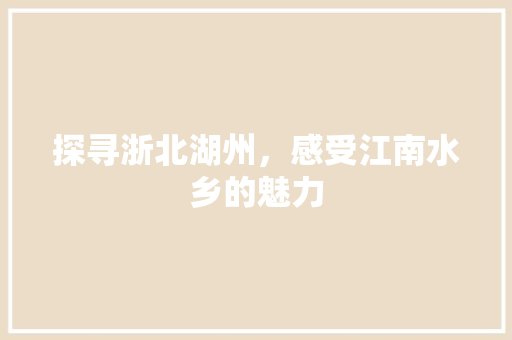 探寻浙北湖州，感受江南水乡的魅力  第1张