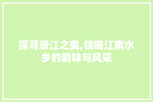 探寻浙江之美,领略江南水乡的韵味与风采
