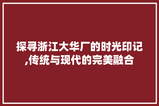探寻浙江大华厂的时光印记,传统与现代的完美融合  第1张