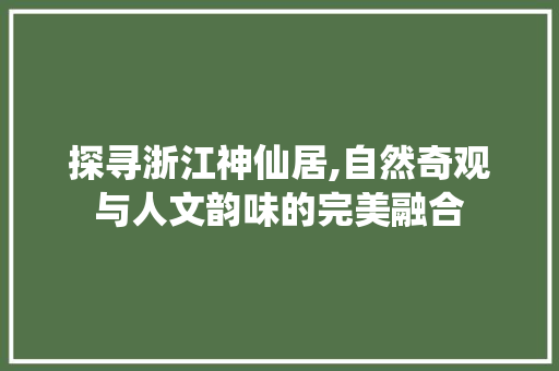 探寻浙江神仙居,自然奇观与人文韵味的完美融合