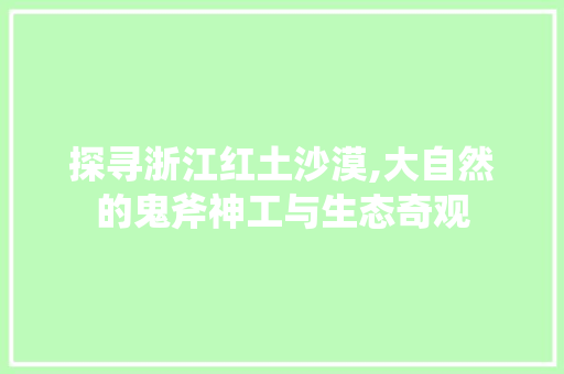 探寻浙江红土沙漠,大自然的鬼斧神工与生态奇观