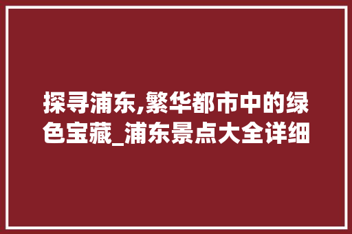 探寻浦东,繁华都市中的绿色宝藏_浦东景点大全详细分析  第1张
