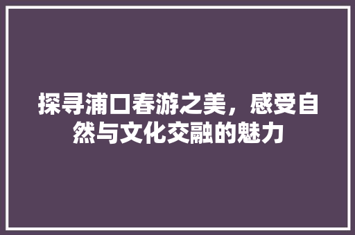 探寻浦口春游之美，感受自然与文化交融的魅力  第1张