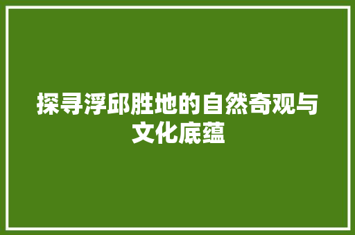 探寻浮邱胜地的自然奇观与文化底蕴