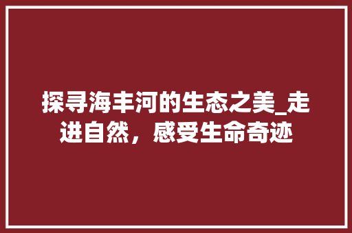 探寻海丰河的生态之美_走进自然，感受生命奇迹